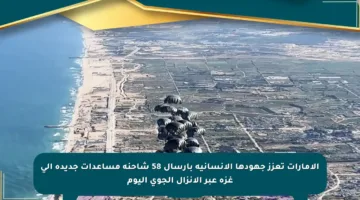 الإمارات تعزز جهودها الإنسانية بإرسال 58 شاحنة مساعدات جديدة إلى غزة عبر الإنزال الجوي اليوم